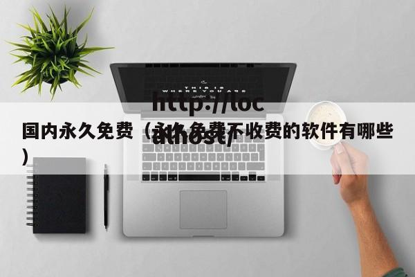 国内永久免费（永久免费不收费的软件有哪些）